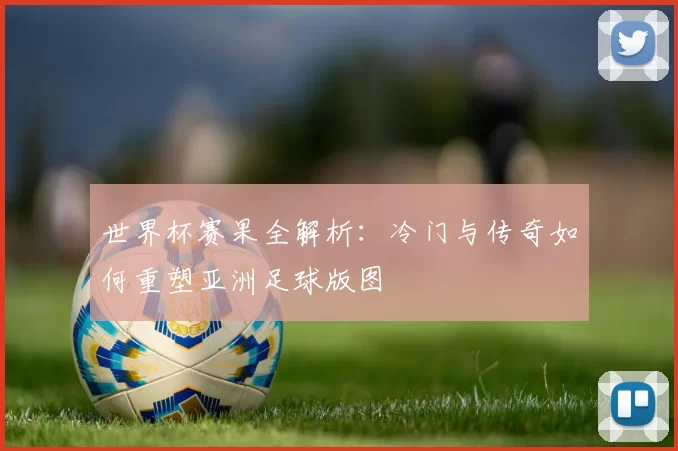 世界杯赛果全解析:冷门与传奇如何重塑亚洲足球版图