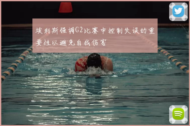 埃利斯强调G2比赛中控制失误的重要性以避免自我伤害
