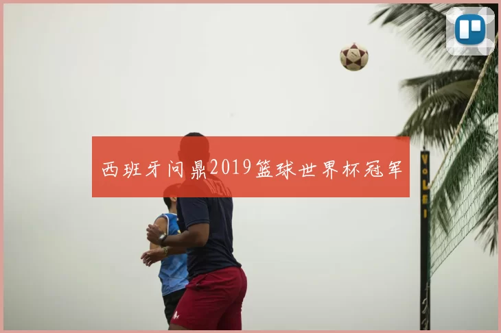 西班牙问鼎2019篮球世界杯冠军