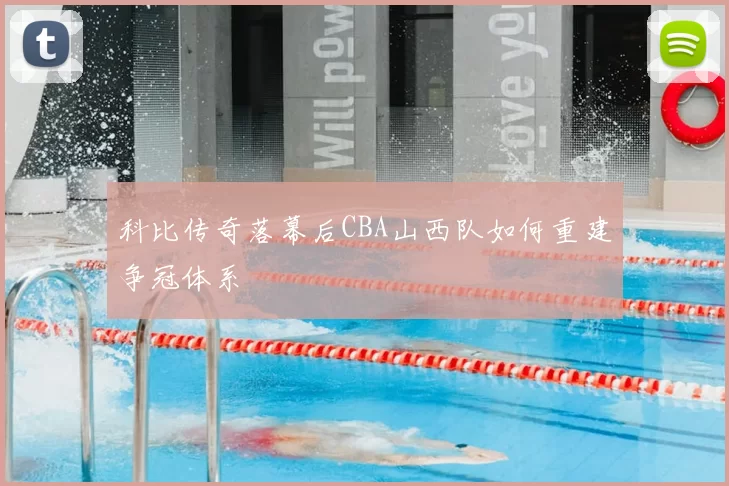 科比传奇落幕后CBA山西队如何重建争冠体系