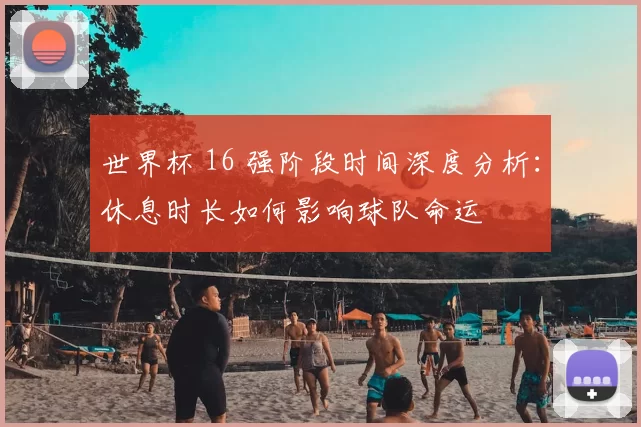 世界杯 16 强阶段时间深度分析:休息时长如何影响球队命运