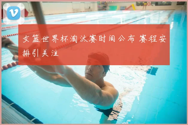 女篮世界杯淘汰赛时间公布 赛程安排引关注