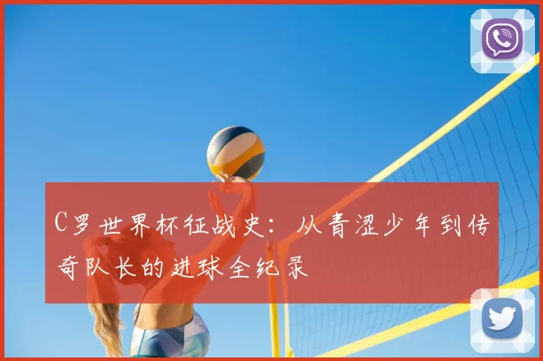 C罗世界杯征战史：从青涩少年到传奇队长的进球全纪录
