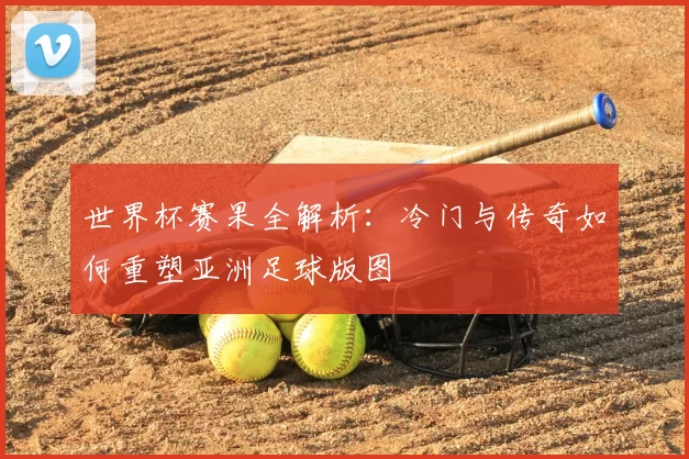 世界杯赛果全解析:冷门与传奇如何重塑亚洲足球版图