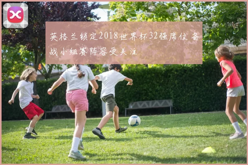 英格兰锁定2018世界杯32强席位 备战小组赛阵容受关注