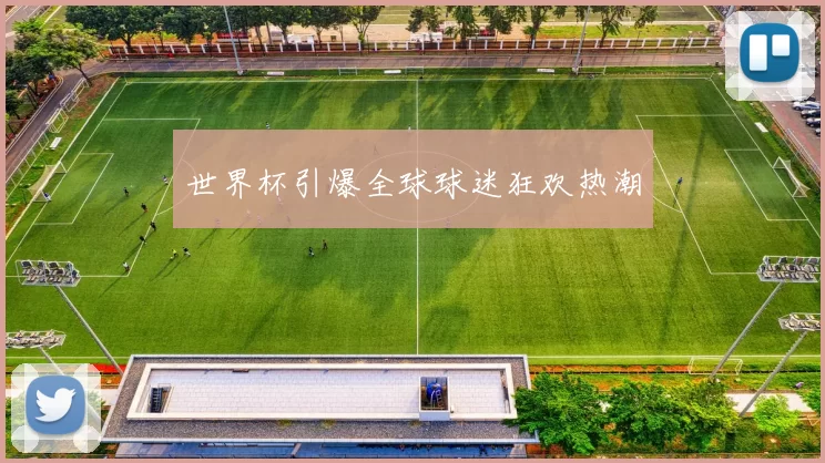 世界杯引爆全球球迷狂欢热潮