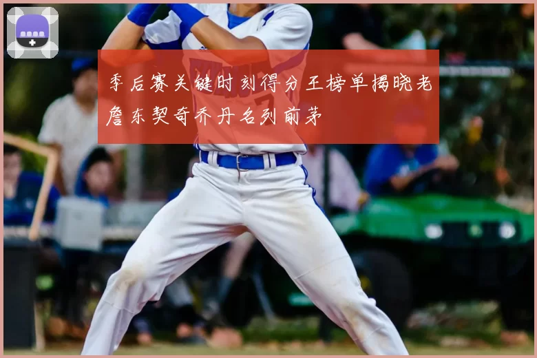 季后赛关键时刻得分王榜单揭晓老詹东契奇乔丹名列前茅