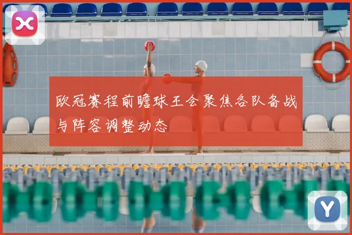 欧冠赛程前瞻球王会聚焦各队备战与阵容调整动态
