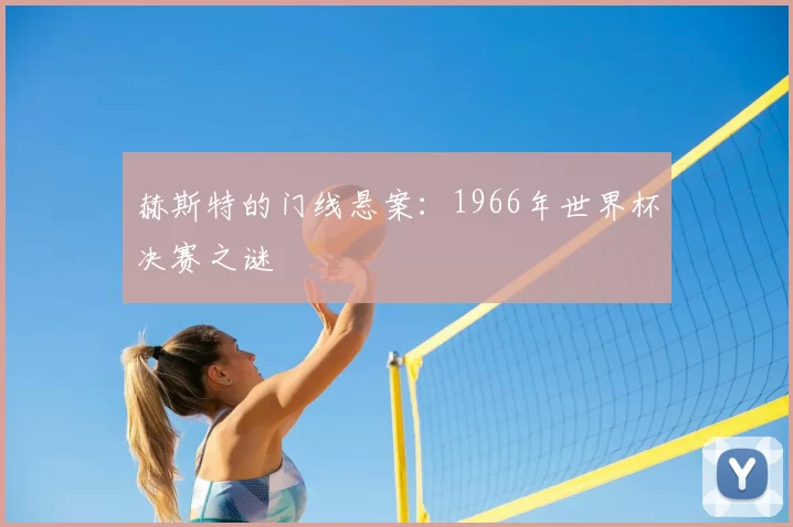 赫斯特的门线悬案:1966年世界杯决赛之谜