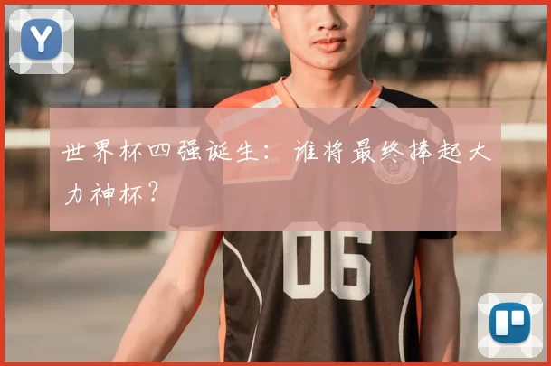世界杯四强诞生:谁将最终捧起大力神杯?
