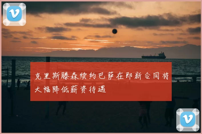 克里斯滕森续约巴萨在即新合同将大幅降低薪资待遇