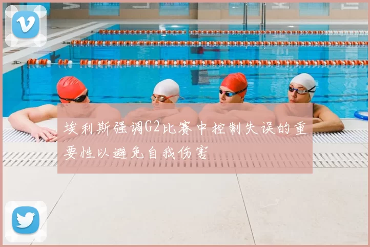 埃利斯强调G2比赛中控制失误的重要性以避免自我伤害