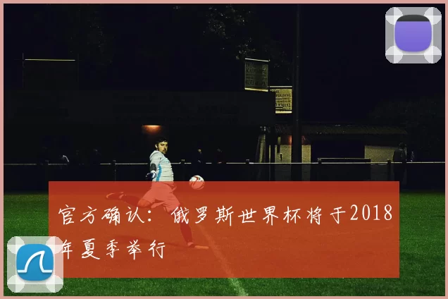 官方确认:俄罗斯世界杯将于2018年夏季举行