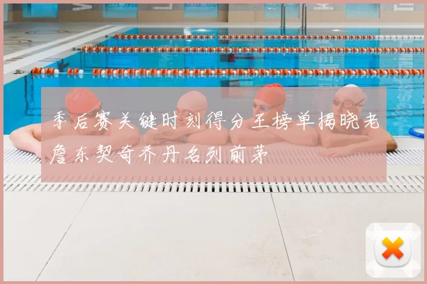 季后赛关键时刻得分王榜单揭晓老詹东契奇乔丹名列前茅