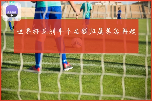 世界杯亚洲半个名额归属悬念再起