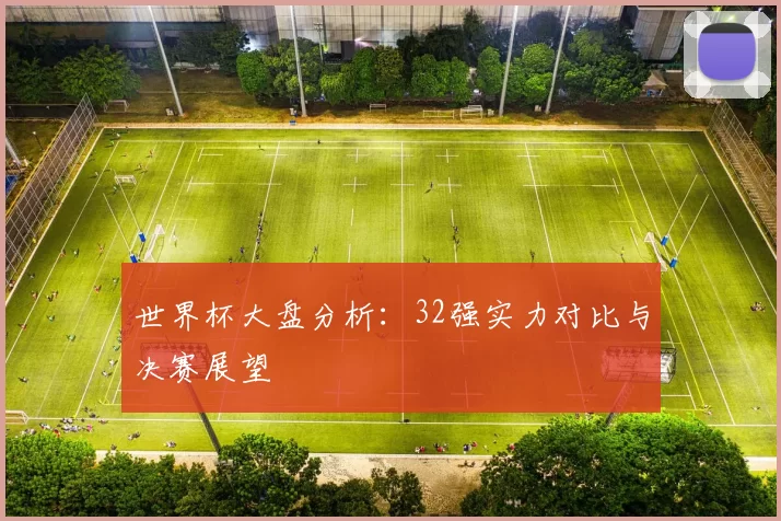世界杯大盘分析:32强实力对比与决赛展望