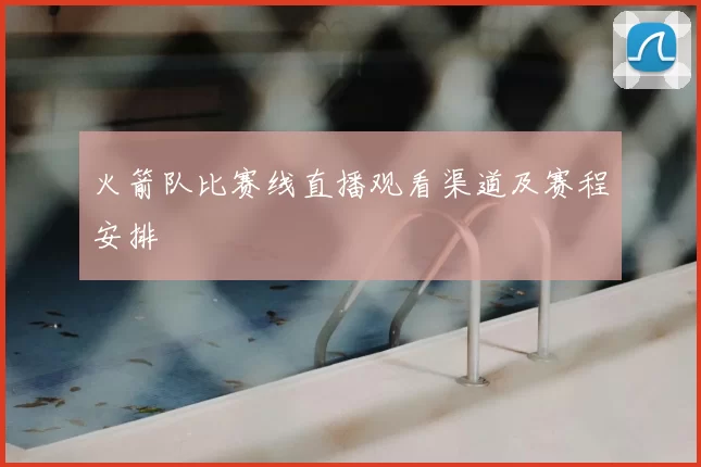 火箭队比赛线直播观看渠道及赛程安排