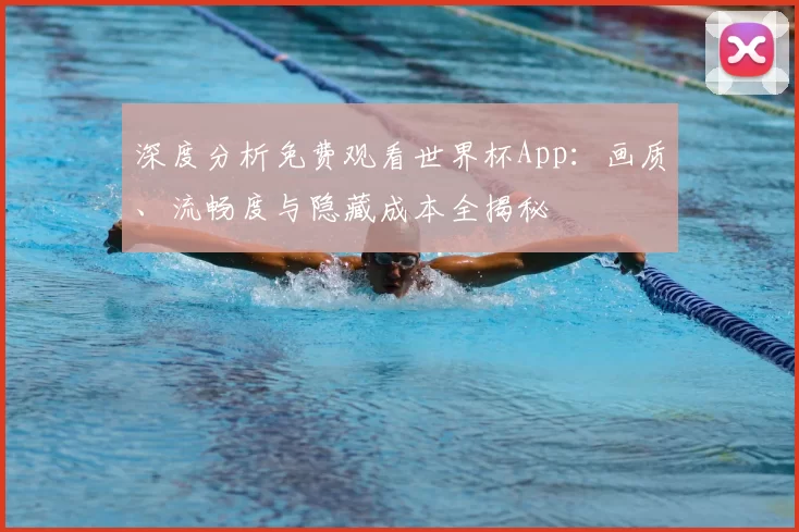 深度分析免费观看世界杯App:画质、流畅度与隐藏成本全揭秘