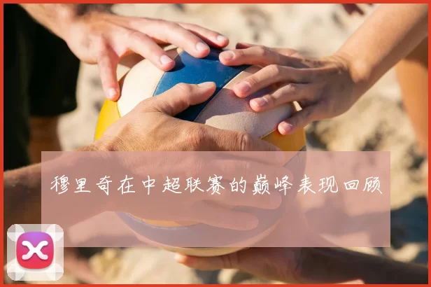 穆里奇在中超联赛的巅峰表现回顾
