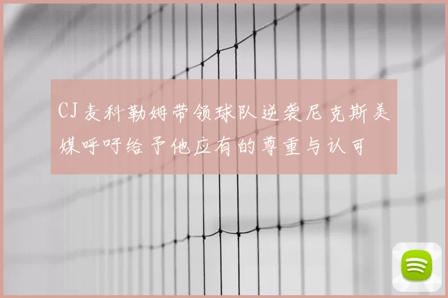 CJ麦科勒姆带领球队逆袭尼克斯美媒呼吁给予他应有的尊重与认可