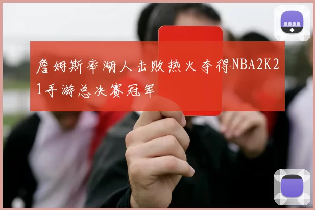 詹姆斯率湖人击败热火夺得NBA2K21手游总决赛冠军