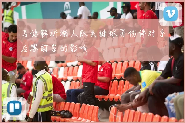 马健解析湖人队关键球员伤停对季后赛前景的影响
