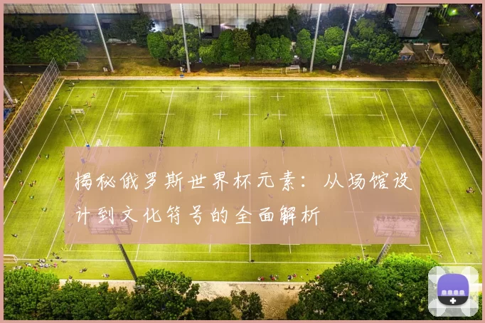 揭秘俄罗斯世界杯元素：从场馆设计到文化符号的全面解析