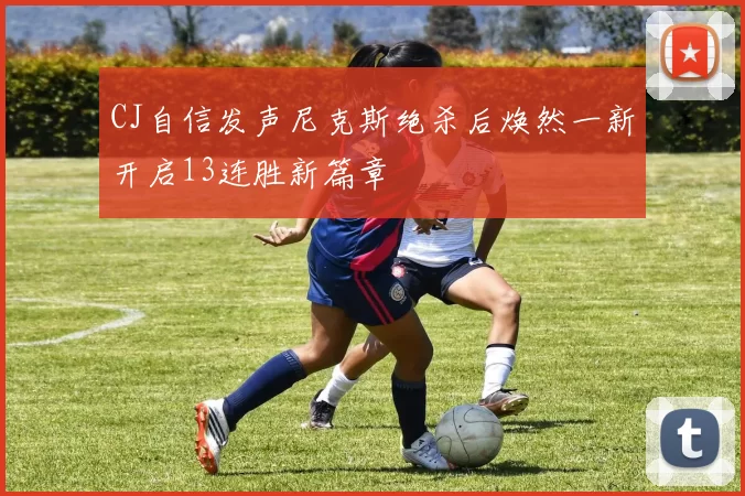 CJ自信发声尼克斯绝杀后焕然一新开启13连胜新篇章