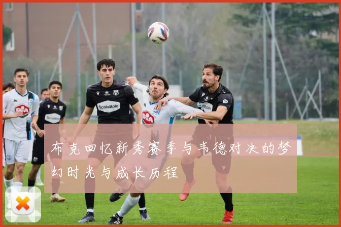 布克回忆新秀赛季与韦德对决的梦幻时光与成长历程