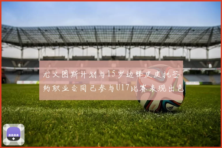 尤文图斯计划与15岁边锋皮皮托签约职业合同已参与U17比赛表现出色