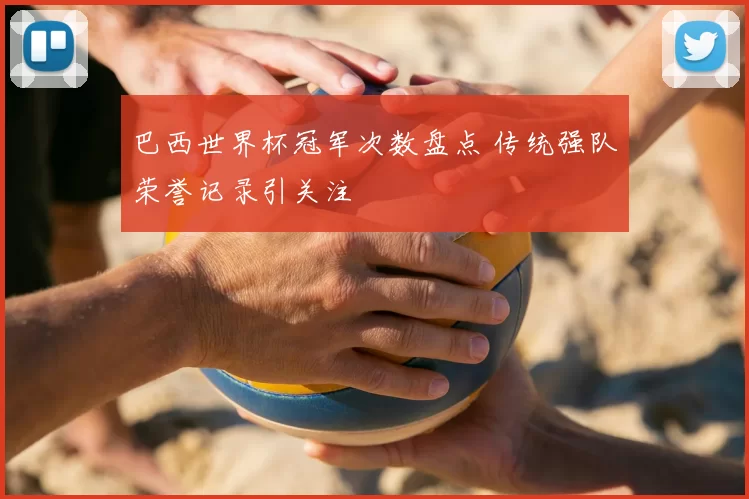 巴西世界杯冠军次数盘点 传统强队荣誉记录引关注