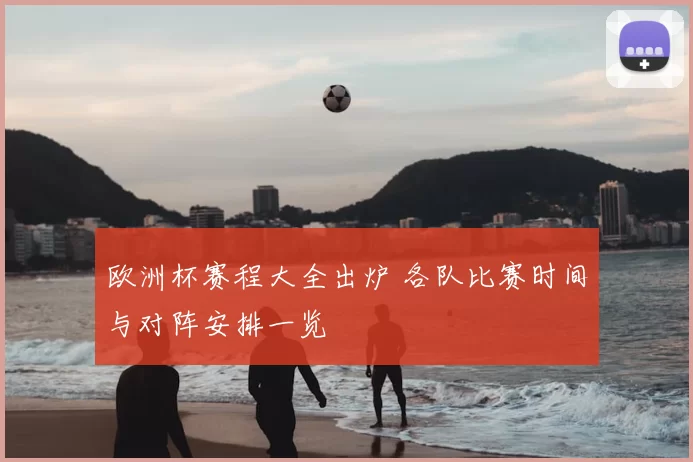 欧洲杯赛程大全出炉 各队比赛时间与对阵安排一览