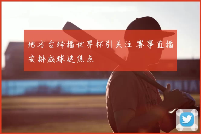 地方台转播世界杯引关注 赛事直播安排成球迷焦点