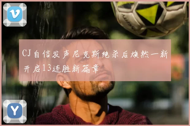 CJ自信发声尼克斯绝杀后焕然一新开启13连胜新篇章