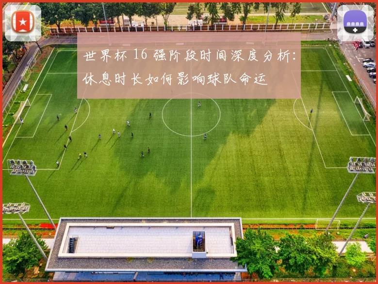 世界杯 16 强阶段时间深度分析:休息时长如何影响球队命运
