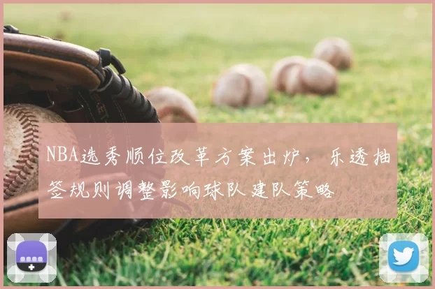 NBA选秀顺位改革方案出炉，乐透抽签规则调整影响球队建队策略