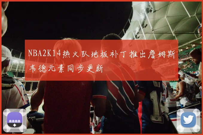 NBA2K14热火队地板补丁推出詹姆斯韦德元素同步更新