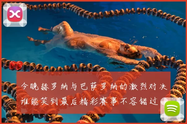 今晚赫罗纳与巴萨罗纳的激烈对决谁能笑到最后精彩赛事不容错过