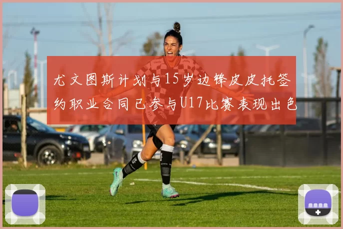 尤文图斯计划与15岁边锋皮皮托签约职业合同已参与U17比赛表现出色