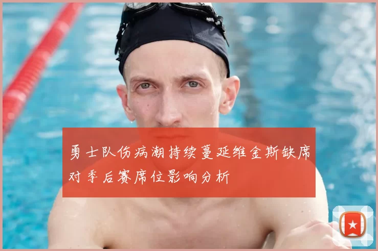 勇士队伤病潮持续蔓延维金斯缺席对季后赛席位影响分析