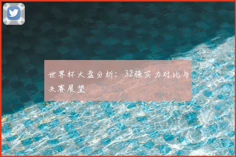 世界杯大盘分析:32强实力对比与决赛展望