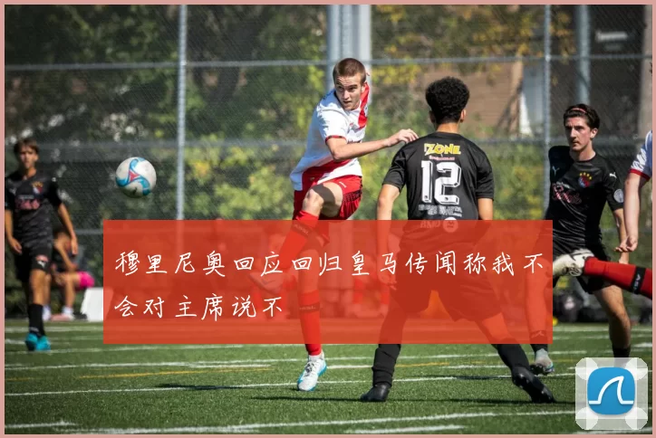 穆里尼奥回应回归皇马传闻称我不会对主席说不