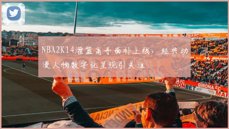 NBA2K14灌篮高手面补上线，经典动漫人物数字化呈现引关注