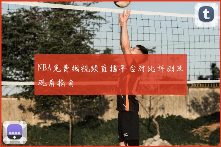 NBA免费线视频直播平台对比评测及观看指南