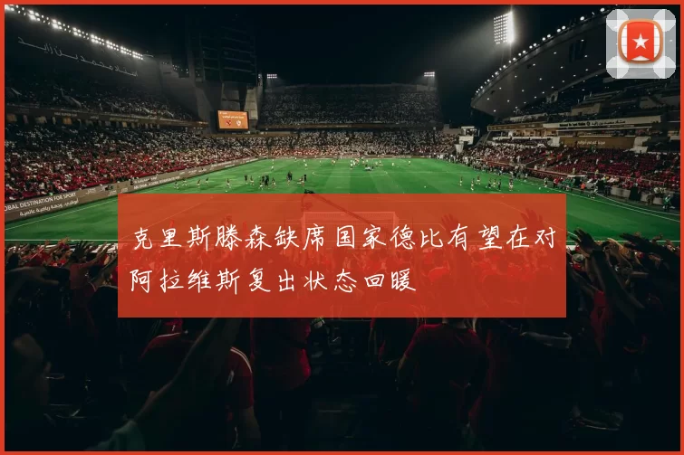 克里斯滕森缺席国家德比有望在对阿拉维斯复出状态回暖