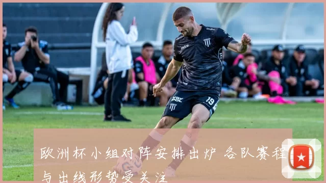 欧洲杯小组对阵安排出炉 各队赛程与出线形势受关注