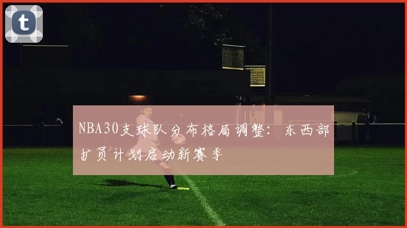 NBA30支球队分布格局调整:东西部扩员计划启动新赛季