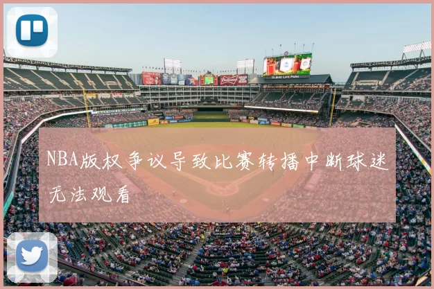 NBA版权争议导致比赛转播中断球迷无法观看