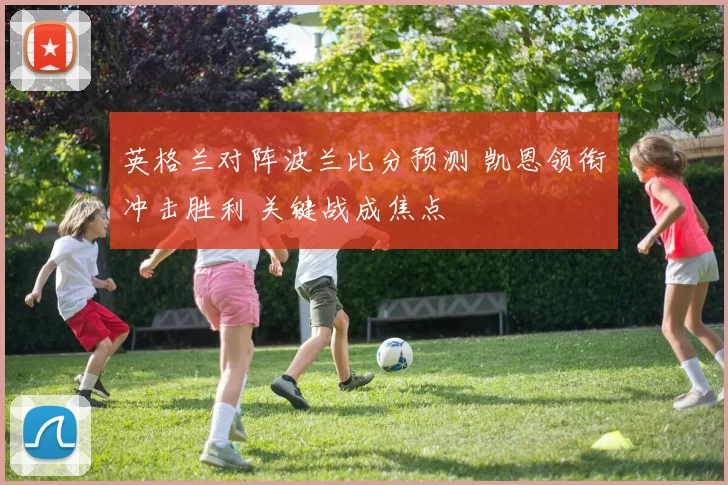 英格兰对阵波兰比分预测 凯恩领衔冲击胜利 关键战成焦点