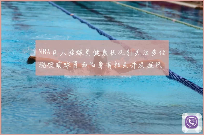 NBA巨人症球员健康状况引关注多位现役前球员面临身高相关并发症风险